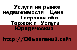 Услуги на рынке недвижимости › Цена ­ 100 - Тверская обл., Торжок г. Услуги » Юридические   